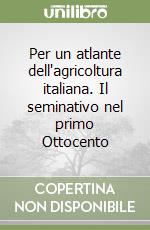 Per un atlante dell'agricoltura italiana. Il seminativo nel primo Ottocento libro