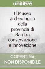 Il Museo archeologico della provincia di Bari tra conservazione e innovazione libro