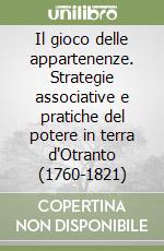 Il gioco delle appartenenze. Strategie associative e pratiche del potere in terra d'Otranto (1760-1821)