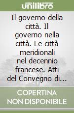 Il governo della città. Il governo nella città. Le città meridionali nel decennio francese. Atti del Convegno di studi (Bari, 22-23 maggio 2008) libro