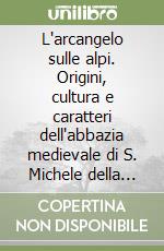 L'arcangelo sulle alpi. Origini, cultura e caratteri dell'abbazia medievale di S. Michele della Chiusa libro