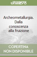 Archeometallurgia. Dalla conoscenza alla fruizione libro