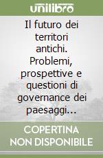 Il futuro dei territori antichi. Problemi, prospettive e questioni di governance dei paesaggi culturali evolutivi viventi libro