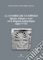 A la sombra de un imperio. Iglesias, obispos y reyes en la Hispania tardoantigua (siglos V-VII) libro