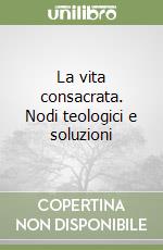 La vita consacrata. Nodi teologici e soluzioni libro