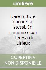 Dare tutto e donare se stessi. In cammino con Teresa di Lisieux libro