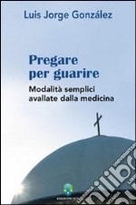 Pregare per guarire. Modalità semplici avallate dalla medicina libro