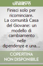 Finisci solo per ricominciare. La comunità Casa del Giovane: un modello di cambiamento nelle dipendenze e una ricerca sul suo andamento libro