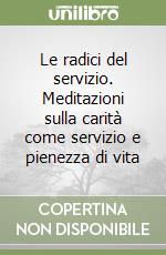 Le radici del servizio. Meditazioni sulla carità come servizio e pienezza di vita libro