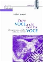 Dare voce a chi non ha voce. L'insegnamento cattolico della vita nascente libro