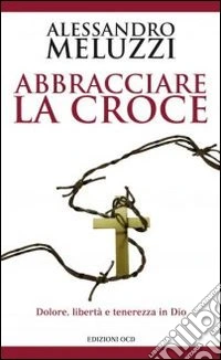 Abbracciare la croce. Dolore, libertà e tenerezza in Dio