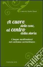 Al cuore delle cose, al centro della storia. Cinque meditazioni sul carisma carmelitano libro