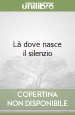 Là dove nasce il silenzio libro