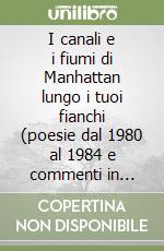 I canali e i fiumi di Manhattan lungo i tuoi fianchi (poesie dal 1980 al 1984 e commenti in prosa) libro