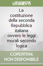 La costituzione della seconda Repubblica italiana ovvero le leggi morali secondo logica libro