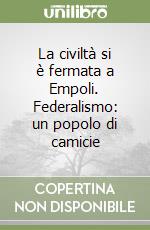 La civiltà si è fermata a Empoli. Federalismo: un popolo di camicie libro