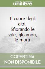 Il cuore degli altri. Sfiorando le vite, gli amori, le morti libro