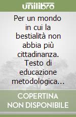 Per un mondo in cui la bestialità non abbia più cittadinanza. Testo di educazione metodologica per alunni, insegnanti, genitori libro