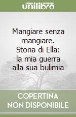 Mangiare senza mangiare. Storia di Ella: la mia guerra alla sua bulimia libro