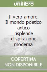 Il vero amore. Il mondo poetico antico risplende d'ispirazione moderna libro