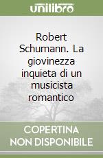 Robert Schumann. La giovinezza inquieta di un musicista romantico libro