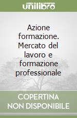 Azione formazione. Mercato del lavoro e formazione professionale libro