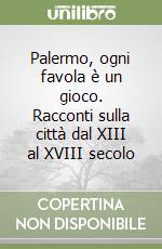 Palermo, ogni favola è un gioco. Racconti sulla città dal XIII al XVIII secolo libro