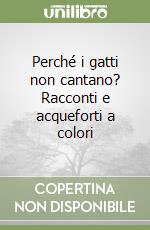 Perché i gatti non cantano? Racconti e acqueforti a colori libro