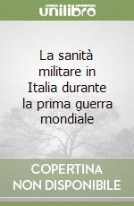 La sanità militare in Italia durante la prima guerra mondiale libro