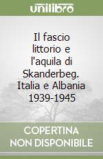 Il fascio littorio e l'aquila di Skanderbeg. Italia e Albania 1939-1945 libro