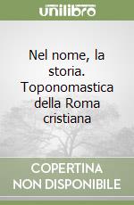 Nel nome, la storia. Toponomastica della Roma cristiana libro