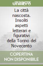 La città nascosta. Insoliti aspetti letterari e figurativi della Torino del Novecento libro