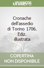 Cronache dell'assedio di Torino 1706. Ediz. illustrata