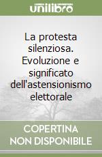 La protesta silenziosa. Evoluzione e significato dell'astensionismo elettorale libro