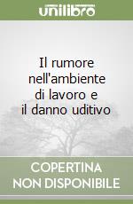 Il rumore nell'ambiente di lavoro e il danno uditivo libro