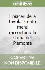 I piaceri della tavola. Cento menù raccontano la storia del Piemonte libro