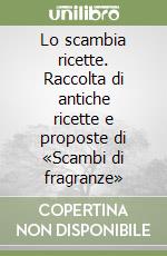 Lo scambia ricette. Raccolta di antiche ricette e proposte di «Scambi di fragranze»