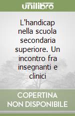 L'handicap nella scuola secondaria superiore. Un incontro fra insegnanti e clinici libro