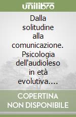 Dalla solitudine alla comunicazione. Psicologia dell'audioleso in età evolutiva. Test sulla solitudine e dell'intelligenza dell'audioleso libro