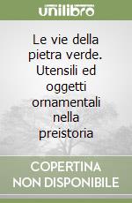 Le vie della pietra verde. Utensili ed oggetti ornamentali nella preistoria libro