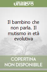 Il bambino che non parla. Il mutismo in età evolutiva libro