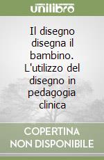 Il disegno disegna il bambino. L'utilizzo del disegno in pedagogia clinica libro