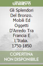 Gli Splendori Del Bronzo. Mobili Ed Oggetti D'Arredo Tra Francia E L'Italia. 1750-1850 libro