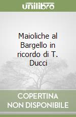 Maioliche al Bargello in ricordo di T. Ducci libro