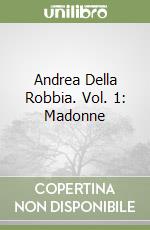 Andrea Della Robbia. Vol. 1: Madonne