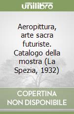 Aeropittura, arte sacra futuriste. Catalogo della mostra (La Spezia, 1932) libro