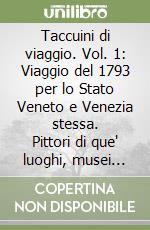 Taccuini di viaggio. Vol. 1: Viaggio del 1793 per lo Stato Veneto e Venezia stessa. Pittori di que' luoghi, musei quivi veduti... libro