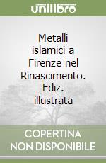Metalli islamici a Firenze nel Rinascimento. Ediz. illustrata