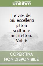 Le vite de' più eccellenti pittori scultori e architettori. Vol. 6 libro