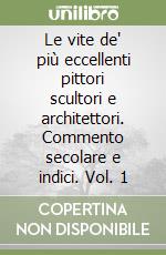 Le vite de' più eccellenti pittori scultori e architettori. Commento secolare e indici. Vol. 1 libro